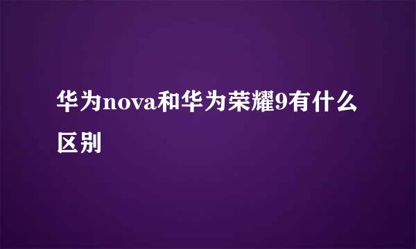 华为nova和华为荣耀9有什么区别