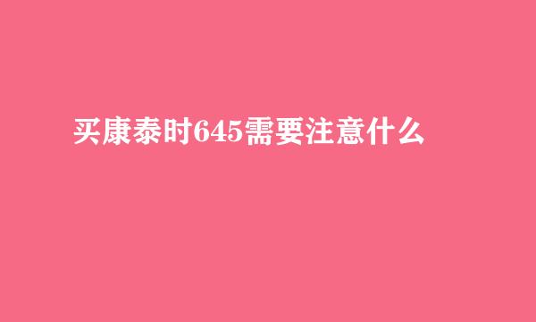 买康泰时645需要注意什么