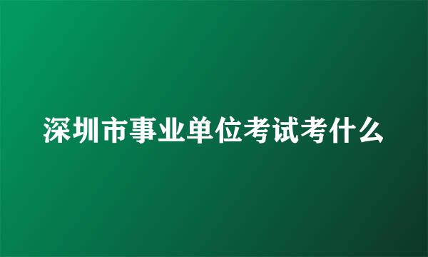 深圳市事业单位考试考什么