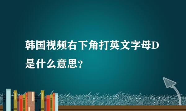 韩国视频右下角打英文字母D是什么意思？