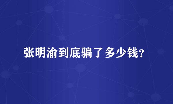 张明渝到底骗了多少钱？