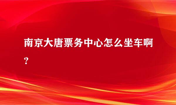 南京大唐票务中心怎么坐车啊？