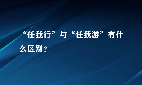 “任我行”与“任我游”有什么区别？