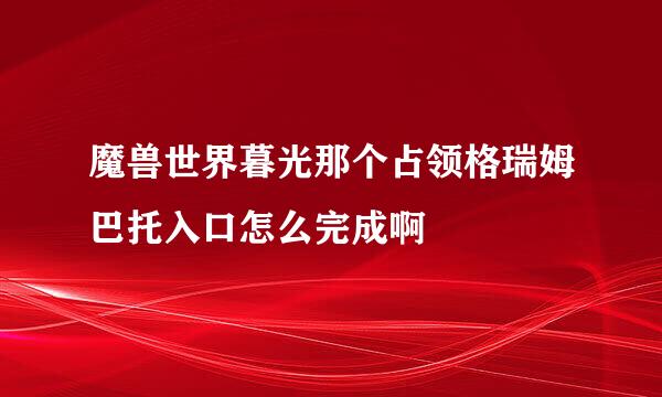 魔兽世界暮光那个占领格瑞姆巴托入口怎么完成啊