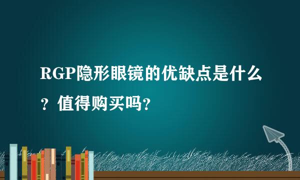 RGP隐形眼镜的优缺点是什么？值得购买吗？