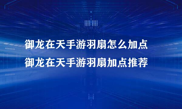 御龙在天手游羽扇怎么加点 御龙在天手游羽扇加点推荐