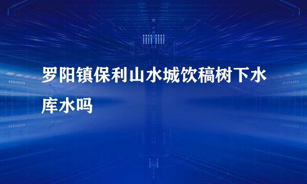 罗阳镇保利山水城饮稿树下水库水吗