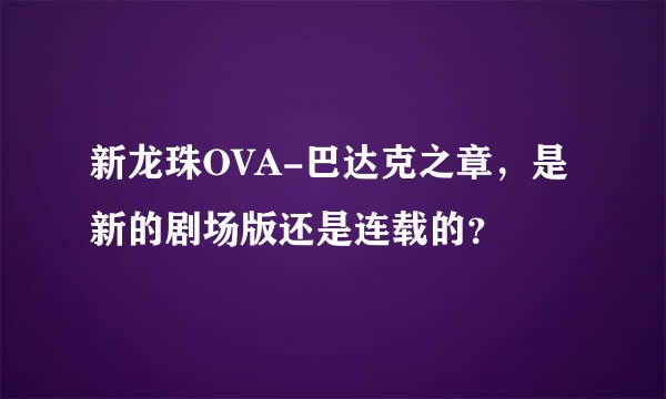 新龙珠OVA-巴达克之章，是新的剧场版还是连载的？