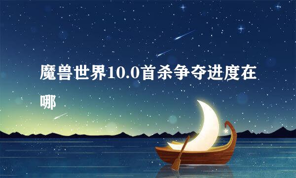 魔兽世界10.0首杀争夺进度在哪