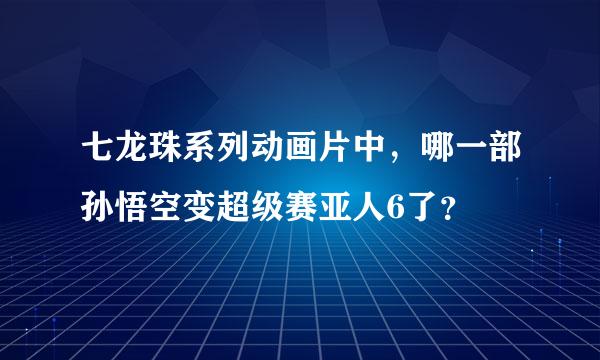 七龙珠系列动画片中，哪一部孙悟空变超级赛亚人6了？