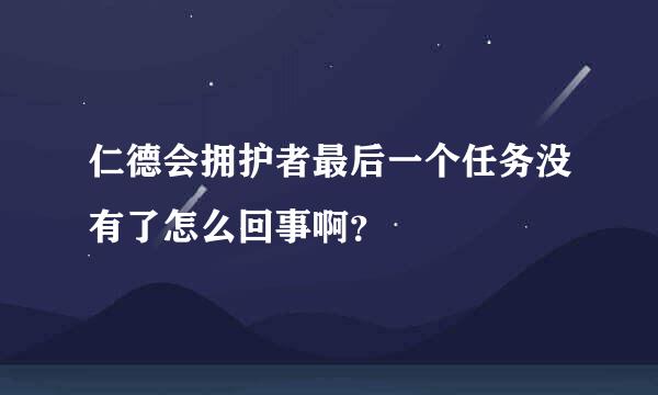 仁德会拥护者最后一个任务没有了怎么回事啊？