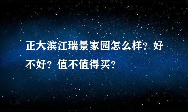 正大滨江瑞景家园怎么样？好不好？值不值得买？