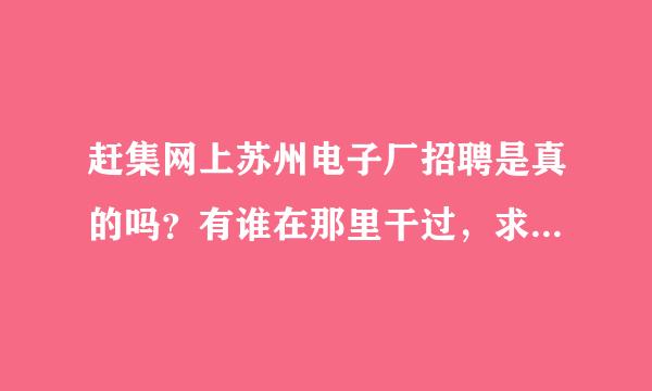 赶集网上苏州电子厂招聘是真的吗？有谁在那里干过，求详细告知。本人想去，