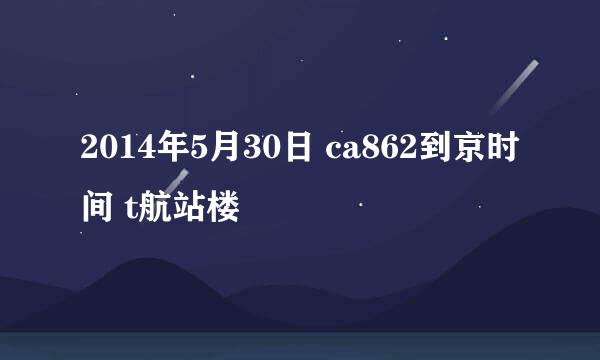 2014年5月30日 ca862到京时间 t航站楼