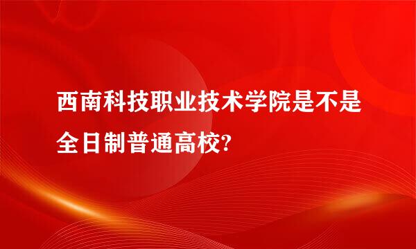 西南科技职业技术学院是不是全日制普通高校?