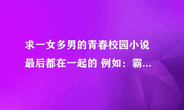 求一女多男的青春校园小说 最后都在一起的 例如：霸住完美公主 殿下索吻请排队 三大恶魔独宠我 等等