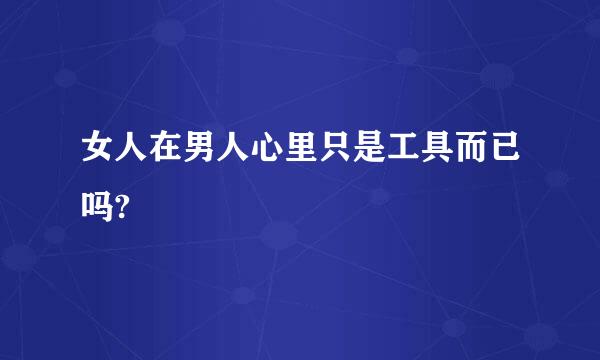 女人在男人心里只是工具而已吗?