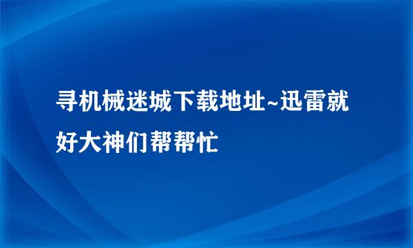 寻机械迷城下载地址~迅雷就好大神们帮帮忙