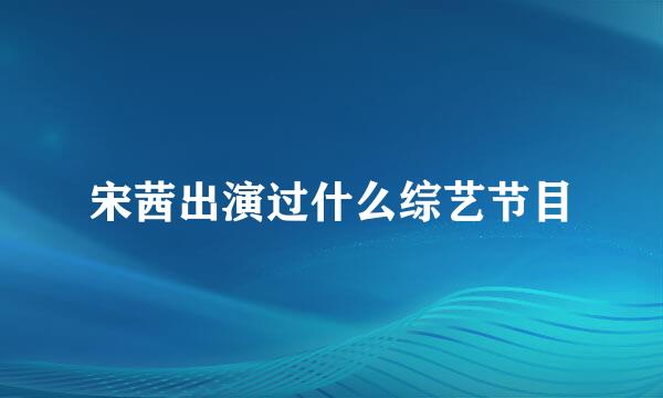 宋茜出演过什么综艺节目