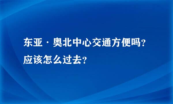 东亚·奥北中心交通方便吗？应该怎么过去？