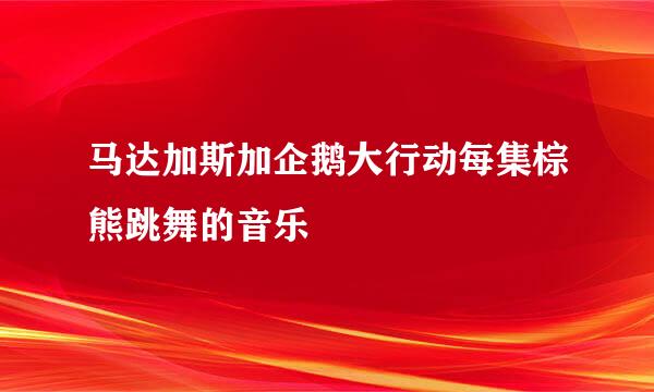 马达加斯加企鹅大行动每集棕熊跳舞的音乐