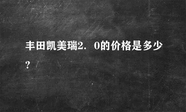 丰田凯美瑞2．0的价格是多少？