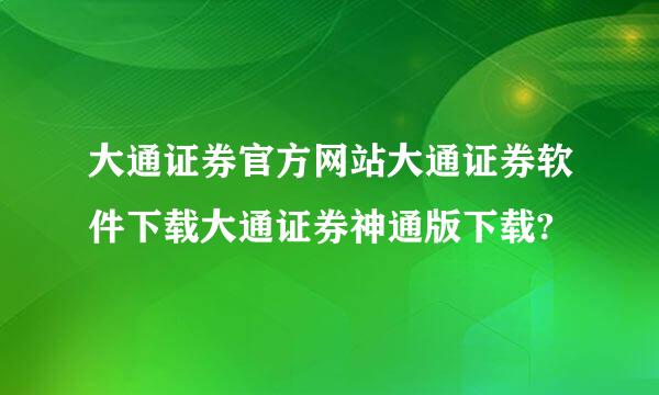 大通证券官方网站大通证券软件下载大通证券神通版下载?