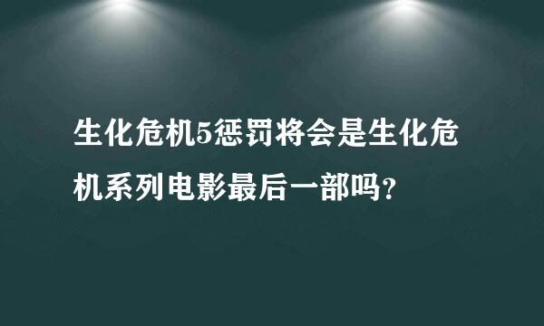 生化危机5惩罚将会是生化危机系列电影最后一部吗？