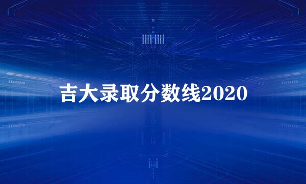 吉大录取分数线2020