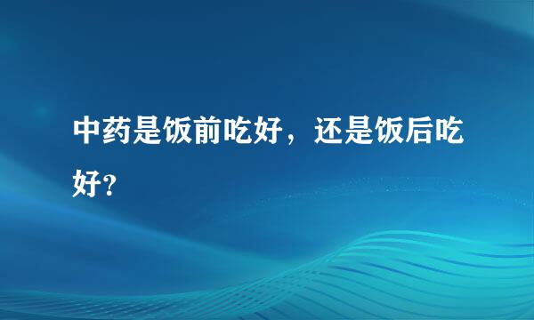 中药是饭前吃好，还是饭后吃好？