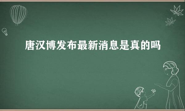 唐汉博发布最新消息是真的吗