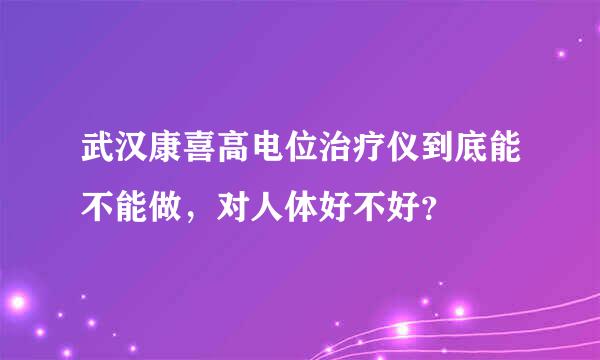 武汉康喜高电位治疗仪到底能不能做，对人体好不好？