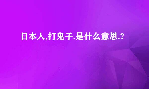 日本人,打鬼子.是什么意思.?