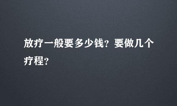 放疗一般要多少钱？要做几个疗程？