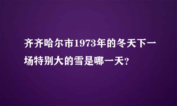 齐齐哈尔市1973年的冬天下一场特别大的雪是哪一天？