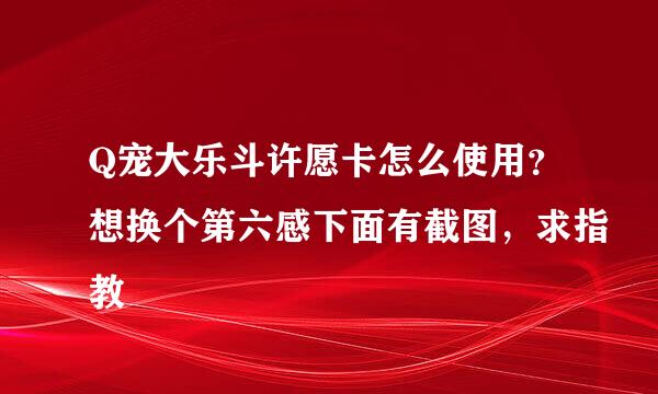 Q宠大乐斗许愿卡怎么使用？想换个第六感下面有截图，求指教