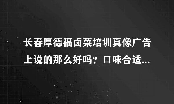 长春厚德福卤菜培训真像广告上说的那么好吗？口味合适江苏这边吗？