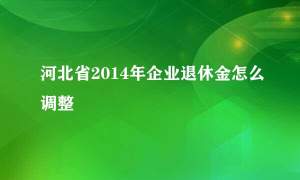 河北省2014年企业退休金怎么调整