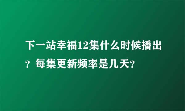 下一站幸福12集什么时候播出？每集更新频率是几天？