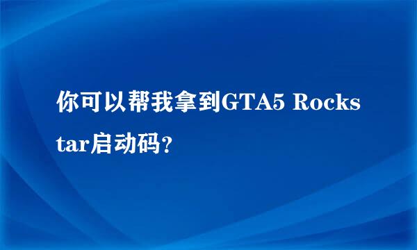 你可以帮我拿到GTA5 Rockstar启动码？