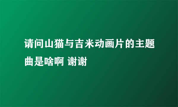 请问山猫与吉米动画片的主题曲是啥啊 谢谢