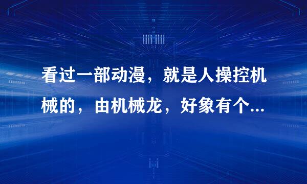 看过一部动漫，就是人操控机械的，由机械龙，好象有个机械钢牙狮。。。。叫什么名字的？~谢谢