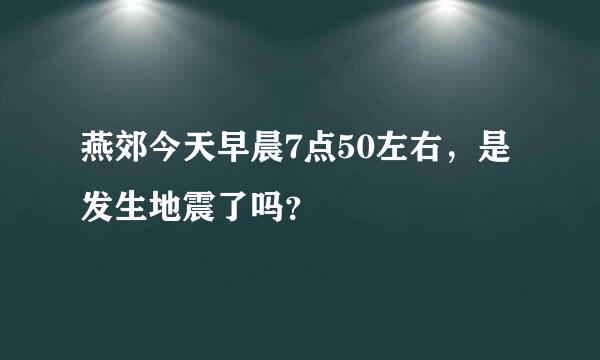 燕郊今天早晨7点50左右，是发生地震了吗？