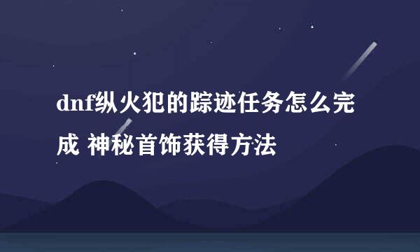 dnf纵火犯的踪迹任务怎么完成 神秘首饰获得方法