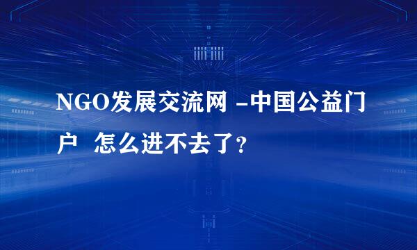 NGO发展交流网 -中国公益门户  怎么进不去了？