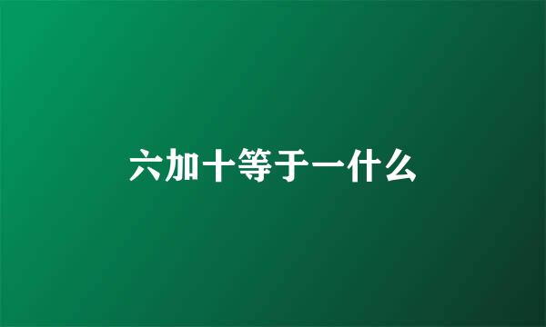 六加十等于一什么