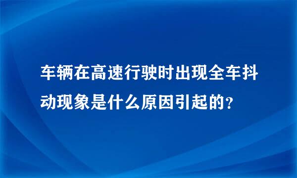 车辆在高速行驶时出现全车抖动现象是什么原因引起的？