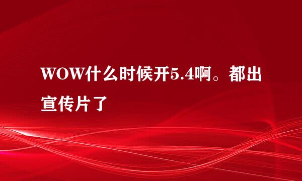 WOW什么时候开5.4啊。都出宣传片了