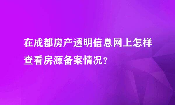 在成都房产透明信息网上怎样查看房源备案情况？