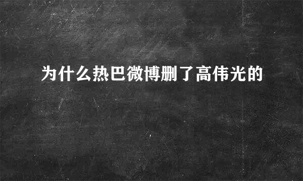 为什么热巴微博删了高伟光的